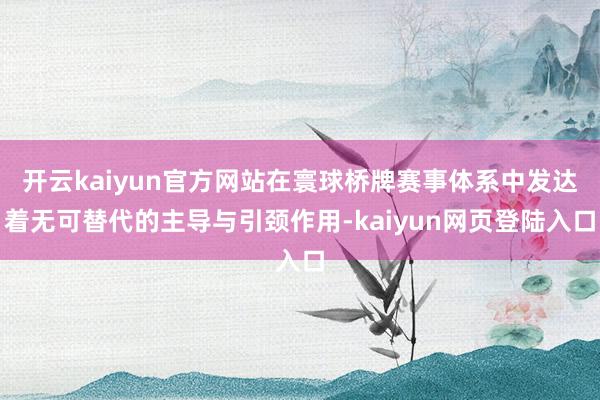 开云kaiyun官方网站在寰球桥牌赛事体系中发达着无可替代的主导与引颈作用-kaiyun网页登陆入口