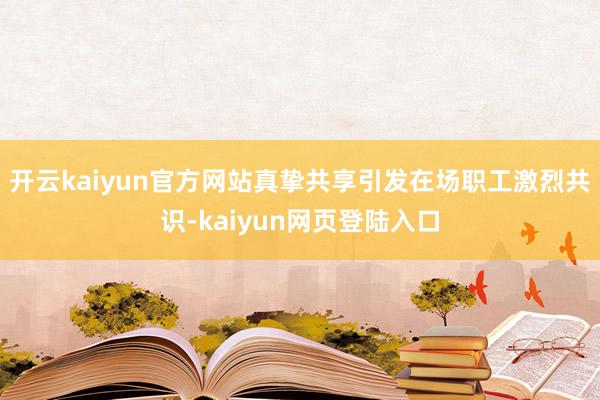 开云kaiyun官方网站真挚共享引发在场职工激烈共识-kaiyun网页登陆入口