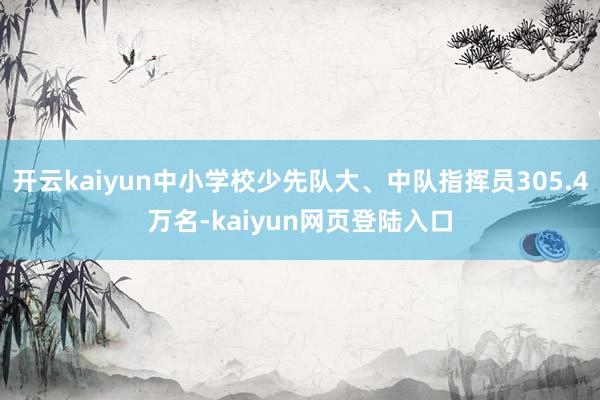 开云kaiyun中小学校少先队大、中队指挥员305.4万名-kaiyun网页登陆入口