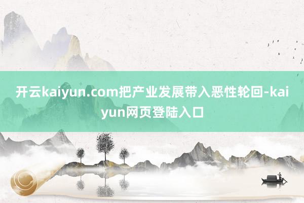 开云kaiyun.com把产业发展带入恶性轮回-kaiyun网页登陆入口