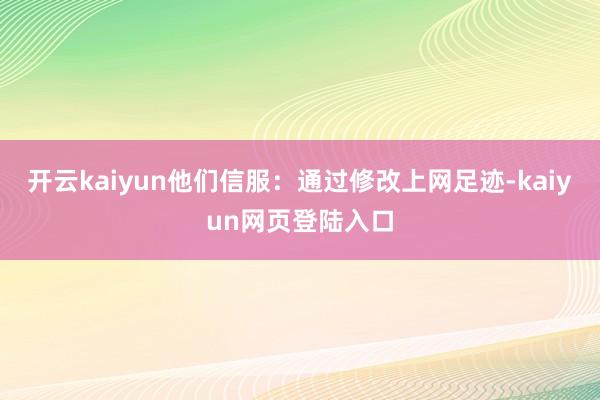 开云kaiyun他们信服：通过修改上网足迹-kaiyun网页登陆入口