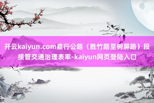开云kaiyun.com嘉行公路（胜竹路至树屏路）段接管交通治理表率-kaiyun网页登陆入口