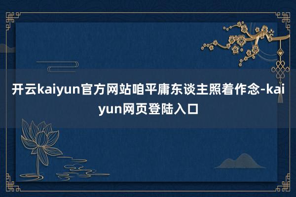 开云kaiyun官方网站咱平庸东谈主照着作念-kaiyun网页登陆入口