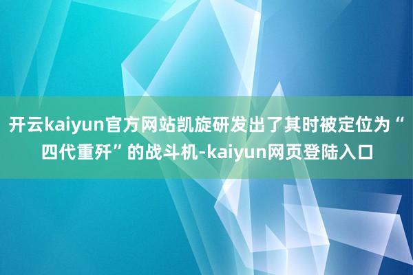 开云kaiyun官方网站凯旋研发出了其时被定位为“四代重歼”的战斗机-kaiyun网页登陆入口
