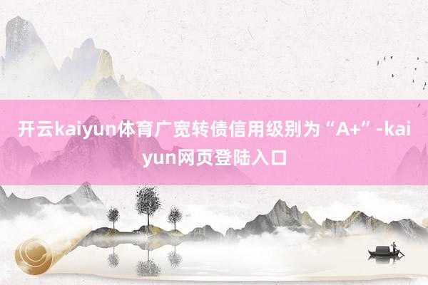 开云kaiyun体育广宽转债信用级别为“A+”-kaiyun网页登陆入口
