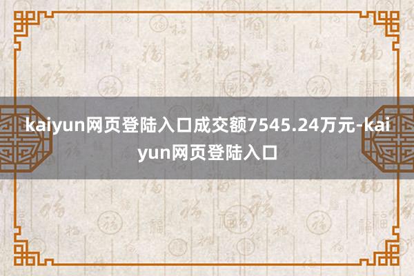 kaiyun网页登陆入口成交额7545.24万元-kaiyun网页登陆入口