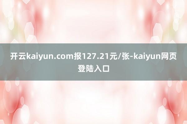 开云kaiyun.com报127.21元/张-kaiyun网页登陆入口