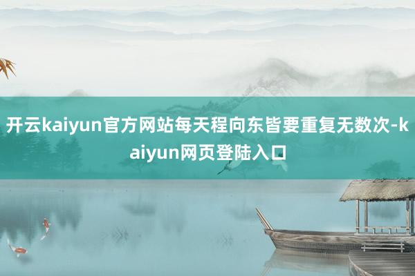 开云kaiyun官方网站每天程向东皆要重复无数次-kaiyun网页登陆入口