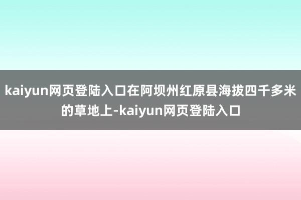 kaiyun网页登陆入口在阿坝州红原县海拔四千多米的草地上-kaiyun网页登陆入口