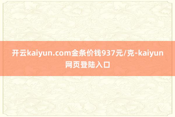 开云kaiyun.com金条价钱937元/克-kaiyun网页登陆入口