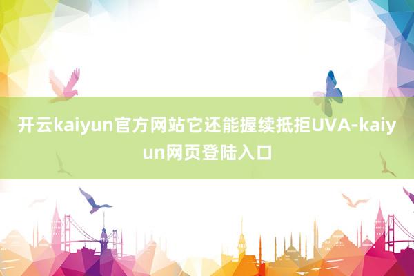 开云kaiyun官方网站它还能握续抵拒UVA-kaiyun网页登陆入口