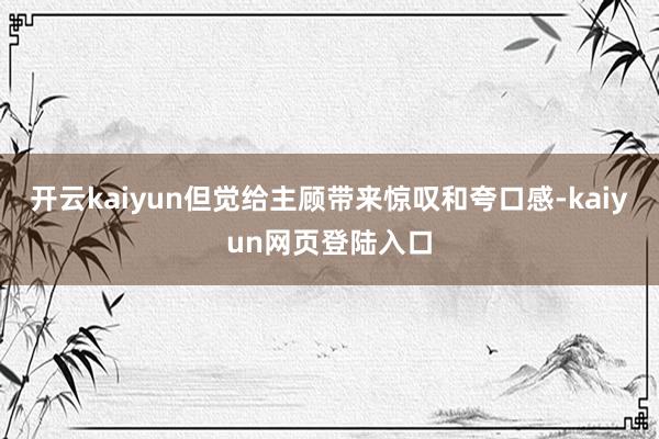 开云kaiyun但觉给主顾带来惊叹和夸口感-kaiyun网页登陆入口