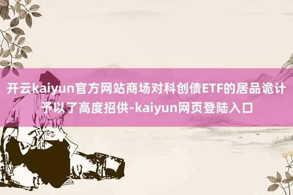 开云kaiyun官方网站商场对科创债ETF的居品诡计予以了高度招供-kaiyun网页登陆入口