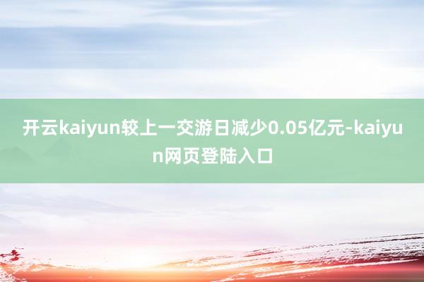 开云kaiyun较上一交游日减少0.05亿元-kaiyun网页登陆入口
