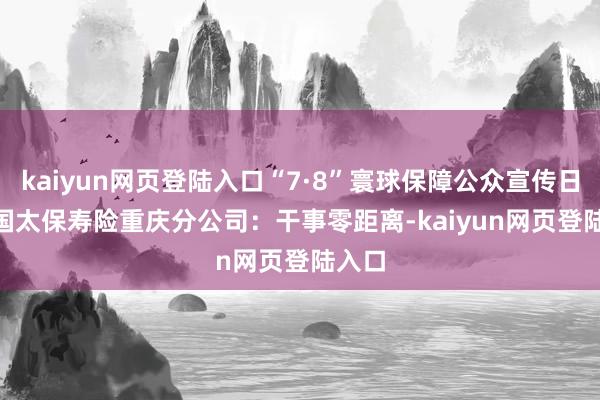 kaiyun网页登陆入口“7·8”寰球保障公众宣传日 | 中国太保寿险重庆分公司：干事零距离-kaiyun网页登陆入口