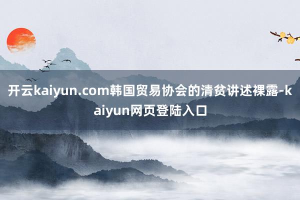 开云kaiyun.com韩国贸易协会的清贫讲述裸露-kaiyun网页登陆入口