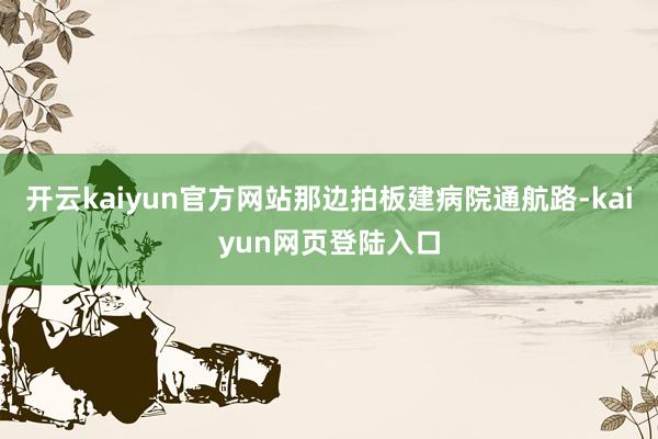 开云kaiyun官方网站那边拍板建病院通航路-kaiyun网页登陆入口