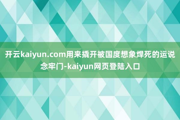 开云kaiyun.com用来撬开被国度想象焊死的运说念牢门-kaiyun网页登陆入口