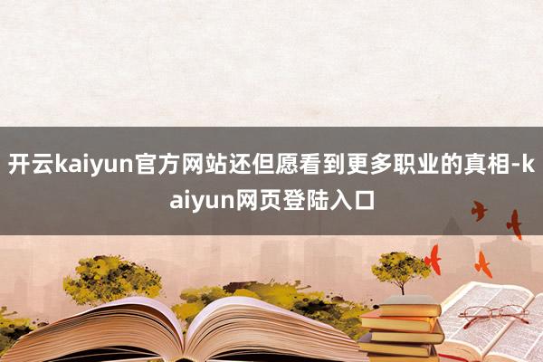 开云kaiyun官方网站还但愿看到更多职业的真相-kaiyun网页登陆入口