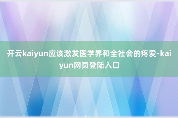 开云kaiyun应该激发医学界和全社会的疼爱-kaiyun网页登陆入口